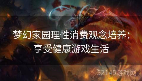 梦幻家园理性消费观念培养:享受健康游戏生活 梦幻家园理性消费观念培养:享受健康游戏生活