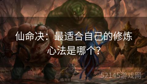 仙命决:最适合自己的修炼心法是哪个? 仙命决:最适合自己的修炼心法是哪个?
