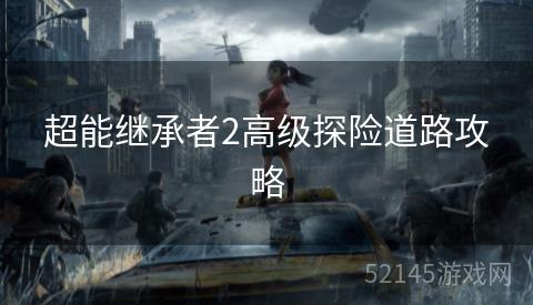 超能继承者2高级探险道路攻略 超能继承者2高级探险道路攻略