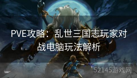 PVE攻略:乱世三国志玩家对战电脑玩法解析 PVE攻略:乱世三国志玩家对战电脑玩法解析