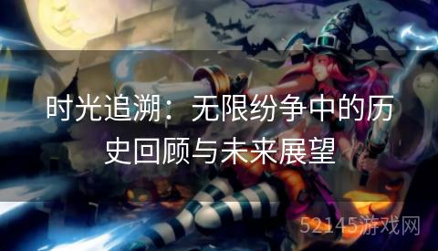 时光追溯：无限纷争中的历史回顾与未来展望