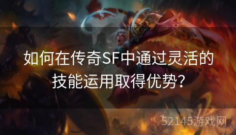 如何在传奇SF中通过灵活的技能运用取得优势? 如何在传奇SF中通过灵活的技能运用取得优势?
