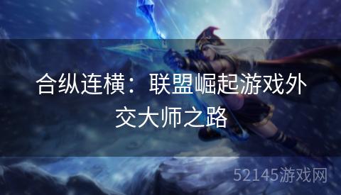 合纵连横:联盟崛起游戏外交大师之路 合纵连横:联盟崛起游戏外交大师之路