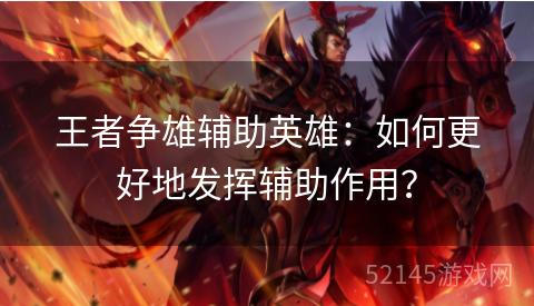 王者争雄辅助英雄:如何更好地发挥辅助作用? 王者争雄辅助英雄:如何更好地发挥辅助作用?