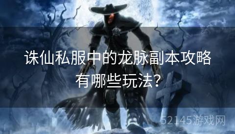 诛仙私服中的龙脉副本攻略有哪些玩法? 诛仙私服中的龙脉副本攻略有哪些玩法?