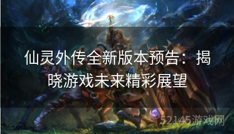 仙灵外传全新版本预告:揭晓游戏未来精彩展望 仙灵外传全新版本预告:揭晓游戏未来精彩展望