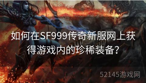 如何在SF999传奇新服网上获得游戏内的珍稀装备? 如何在SF999传奇新服网上获得游戏内的珍稀装备?