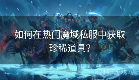 如何在热门魔域私服中获取珍稀道具? 如何在热门魔域私服中获取珍稀道具?