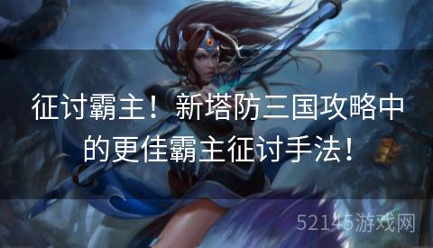 征讨霸主!新塔防三国攻略中的更佳霸主征讨手法! 征讨霸主!新塔防三国攻略中的更佳霸主征讨手法!