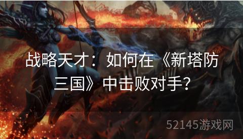 战略天才:如何在《新塔防三国》中击败对手? 战略天才:如何在《新塔防三国》中击败对手?