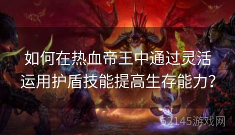 如何在热血帝王中通过灵活运用护盾技能提高生存能力? 如何在热血帝王中通过灵活运用护盾技能提高生存能力?