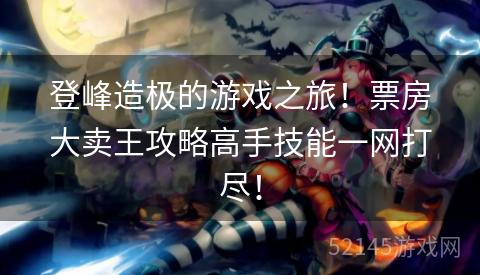 登峰造极的游戏之旅!票房大卖王攻略高手技能一网打尽! 登峰造极的游戏之旅!票房大卖王攻略高手技能一网打尽!