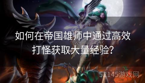 如何在帝国雄师中通过高效打怪获取大量经验? 如何在帝国雄师中通过高效打怪获取大量经验?