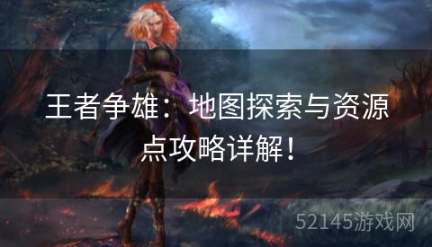 王者争雄:地图探索与资源点攻略详解! 王者争雄:地图探索与资源点攻略详解!