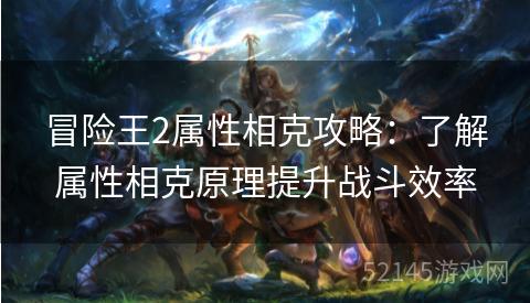 冒险王2属性相克攻略:了解属性相克原理提升战斗效率 冒险王2属性相克攻略:了解属性相克原理提升战斗效率