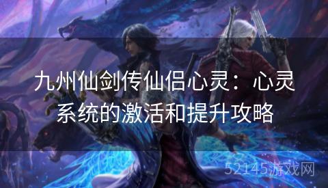 九州仙剑传仙侣心灵:心灵系统的激活和提升攻略 九州仙剑传仙侣心灵:心灵系统的激活和提升攻略