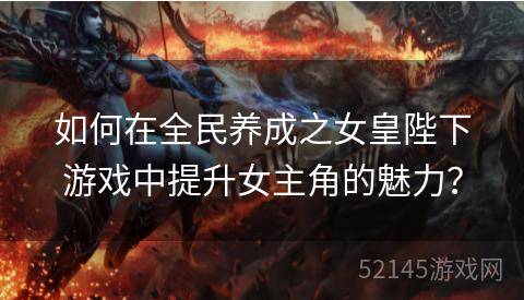 如何在全民养成之女皇陛下游戏中提升女主角的魅力? 如何在全民养成之女皇陛下游戏中提升女主角的魅力?