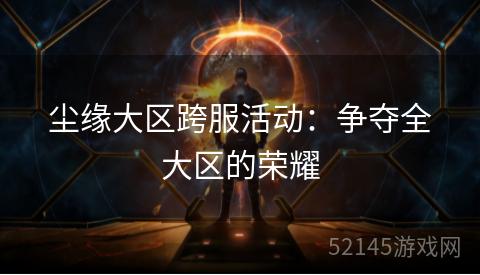 尘缘大区跨服活动:争夺全大区的荣耀 尘缘大区跨服活动:争夺全大区的荣耀