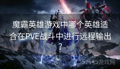 魔霸英雄游戏中哪个英雄适合在PVE战斗中进行远程输出? 魔霸英雄游戏中哪个英雄适合在PVE战斗中进行远程输出?