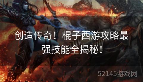 创造传奇!棍子西游攻略最强技能全揭秘! 创造传奇!棍子西游攻略最强技能全揭秘!