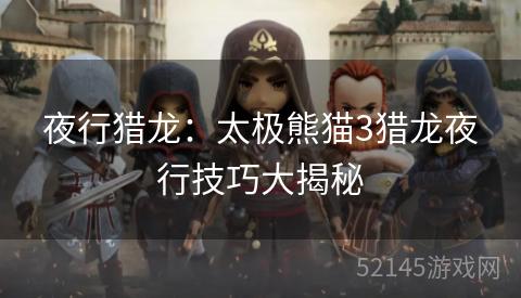 夜行猎龙:太极熊猫3猎龙夜行技巧大揭秘 夜行猎龙:太极熊猫3猎龙夜行技巧大揭秘