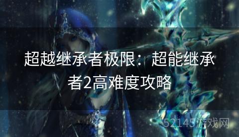超越继承者极限:超能继承者2高难度攻略 超越继承者极限:超能继承者2高难度攻略