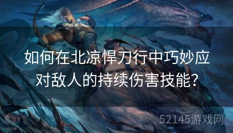 如何在北凉悍刀行中巧妙应对敌人的持续伤害技能? 如何在北凉悍刀行中巧妙应对敌人的持续伤害技能?