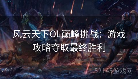 风云天下OL巅峰挑战:游戏攻略夺取最终胜利 风云天下OL巅峰挑战:游戏攻略夺取最终胜利