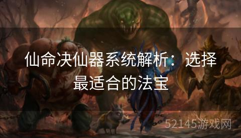 仙命决仙器系统解析:选择最适合的法宝 仙命决仙器系统解析:选择最适合的法宝