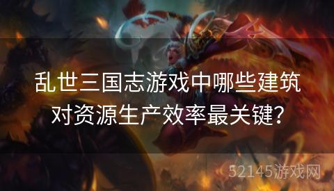 乱世三国志游戏中哪些建筑对资源生产效率最关键? 乱世三国志游戏中哪些建筑对资源生产效率最关键?