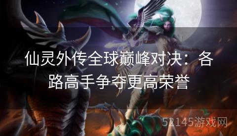 仙灵外传全球巅峰对决:各路高手争夺更高荣誉 仙灵外传全球巅峰对决:各路高手争夺更高荣誉