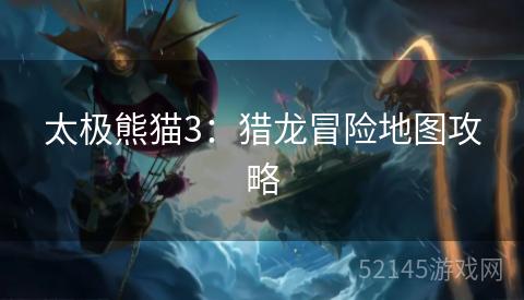 太极熊猫3:猎龙冒险地图攻略 太极熊猫3:猎龙冒险地图攻略