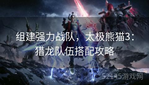 组建强力战队,太极熊猫3:猎龙队伍搭配攻略 组建强力战队,太极熊猫3:猎龙队伍搭配攻略