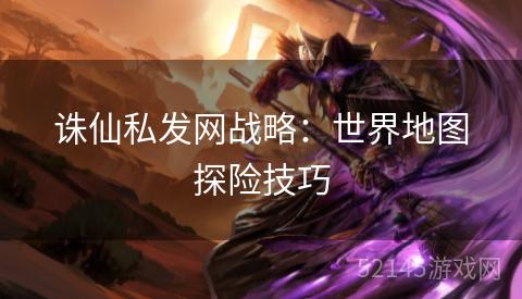诛仙私发网战略:世界地图探险技巧 诛仙私发网战略:世界地图探险技巧