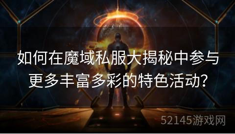 如何在魔域私服大揭秘中参与更多丰富多彩的特色活动? 如何在魔域私服大揭秘中参与更多丰富多彩的特色活动?