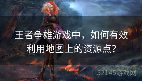 王者争雄游戏中,如何有效利用地图上的资源点? 王者争雄游戏中,如何有效利用地图上的资源点?