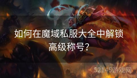 如何在魔域私服大全中解锁高级称号? 如何在魔域私服大全中解锁高级称号?