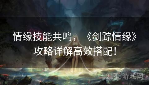 情缘技能共鸣,《剑踪情缘》攻略详解高效搭配! 情缘技能共鸣,《剑踪情缘》攻略详解高效搭配!