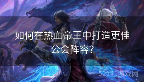 如何在热血帝王中打造更佳公会阵容? 如何在热血帝王中打造更佳公会阵容?