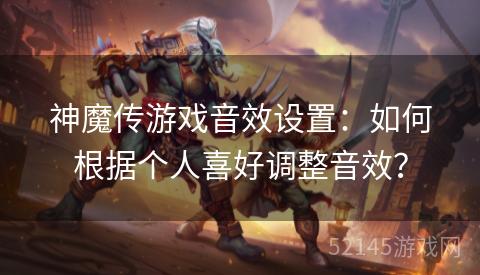 神魔传游戏音效设置:如何根据个人喜好调整音效? 神魔传游戏音效设置:如何根据个人喜好调整音效?