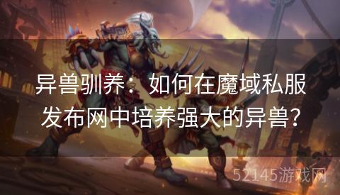 异兽驯养:如何在魔域私服发布网中培养强大的异兽? 异兽驯养:如何在魔域私服发布网中培养强大的异兽?