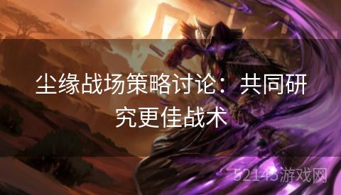 尘缘战场策略讨论:共同研究更佳战术 尘缘战场策略讨论:共同研究更佳战术