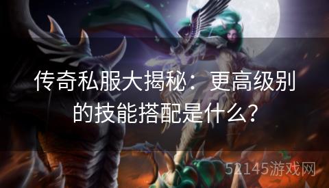 传奇私服大揭秘：更高级别的技能搭配是什么？