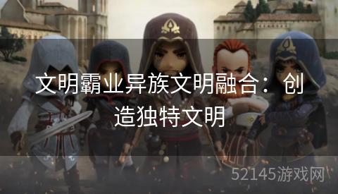 文明霸业异族文明融合:创造独特文明 文明霸业异族文明融合:创造独特文明