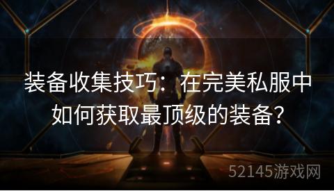 装备收集技巧:在完美私服中如何获取最顶级的装备? 装备收集技巧:在完美私服中如何获取最顶级的装备?