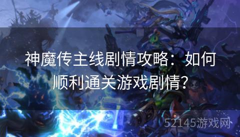 神魔传主线剧情攻略:如何顺利通关游戏剧情? 神魔传主线剧情攻略:如何顺利通关游戏剧情?