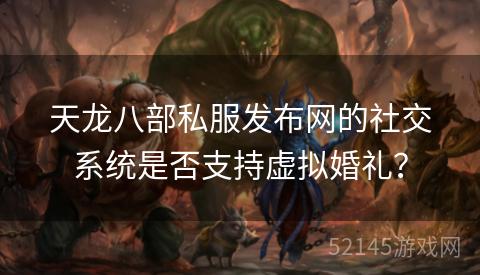 天龙八部私服发布网的社交系统是否支持虚拟婚礼? 天龙八部私服发布网的社交系统是否支持虚拟婚礼?