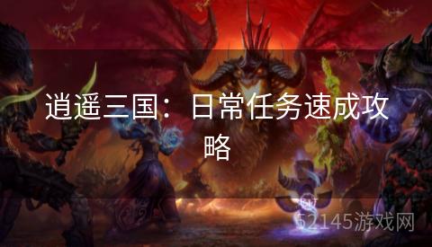逍遥三国:日常任务速成攻略 逍遥三国:日常任务速成攻略