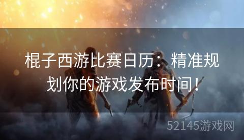 棍子西游比赛日历:精准规划你的游戏发布时间! 棍子西游比赛日历:精准规划你的游戏发布时间!