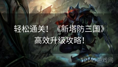 轻松通关!《新塔防三国》高效升级攻略! 轻松通关!《新塔防三国》高效升级攻略!